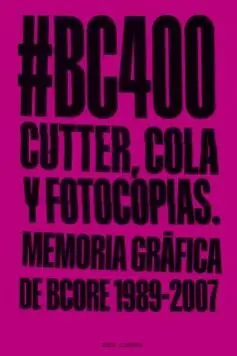 #BC400. CUTTER, COLA Y FOTOCOPIAS: MEMORIA GRÁFICA DE BCORE, 1989-2007